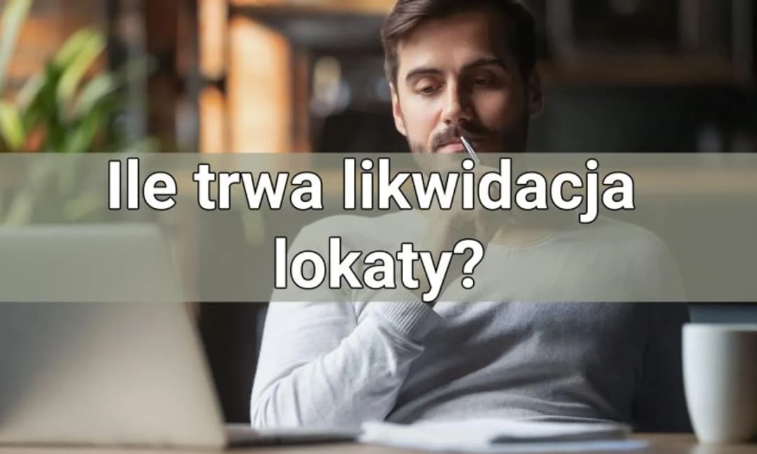 Ile trwa likwidacja lokaty? Sprawdź, co musisz wiedzieć, aby uniknąć strat